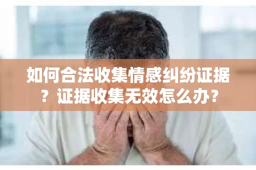 如何合法收集情感纠纷证据？证据收集无效怎么办？