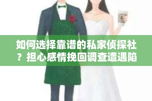 如何选择靠谱的私家侦探社？担心感情挽回调查遭遇陷阱怎么办？