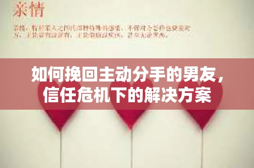 如何挽回主动分手的男友，信任危机下的解决方案