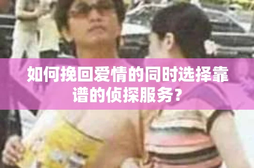 如何挽回爱情的同时选择靠谱的侦探服务？