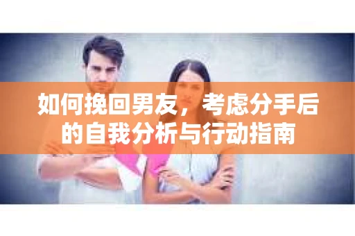 如何挽回男友，考虑分手后的自我分析与行动指南