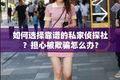 如何选择靠谱的私家侦探社？担心被欺骗怎么办？