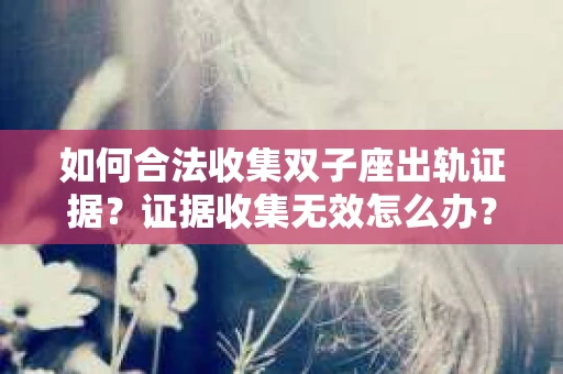 如何合法收集双子座出轨证据？证据收集无效怎么办？