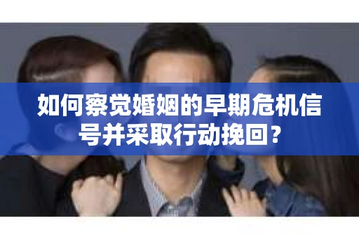 如何察觉婚姻的早期危机信号并采取行动挽回？