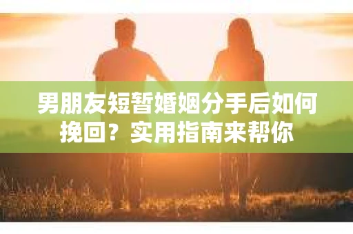 男朋友短暂婚姻分手后如何挽回？实用指南来帮你