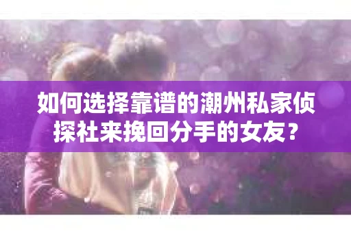 如何选择靠谱的潮州私家侦探社来挽回分手的女友？