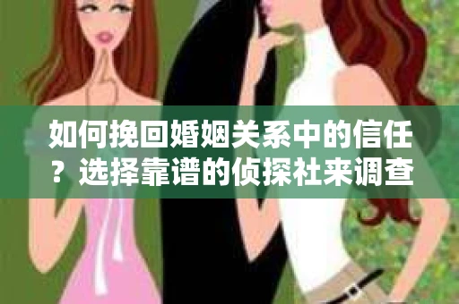 如何挽回婚姻关系中的信任？选择靠谱的侦探社来调查双方出轨怎么办？