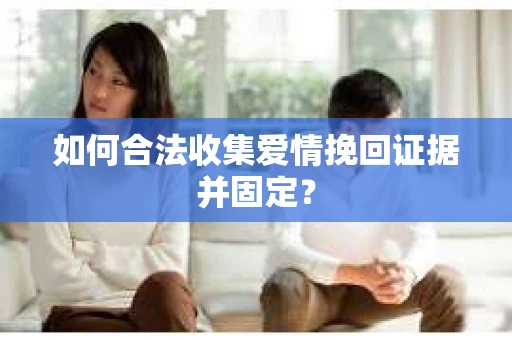 如何合法收集爱情挽回证据并固定？