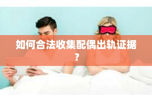 如何合法收集配偶出轨证据？