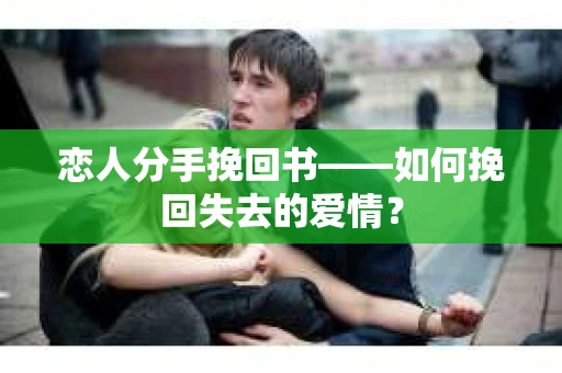 恋人分手挽回书——如何挽回失去的爱情？