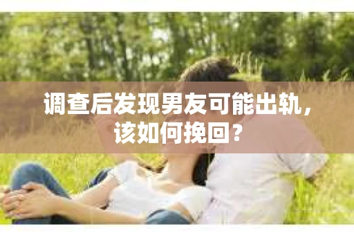 调查后发现男友可能出轨，该如何挽回？