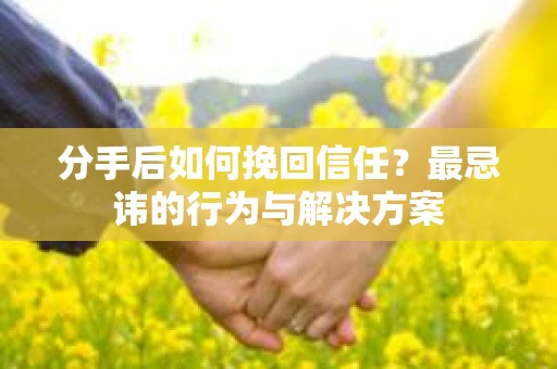 分手后如何挽回信任？最忌讳的行为与解决方案