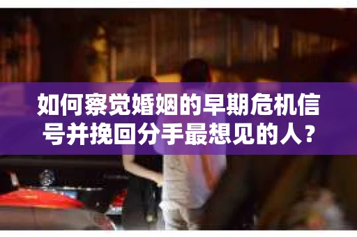 如何察觉婚姻的早期危机信号并挽回分手最想见的人？