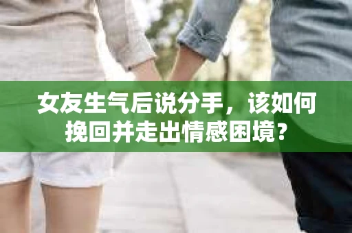 女友生气后说分手，该如何挽回并走出情感困境？