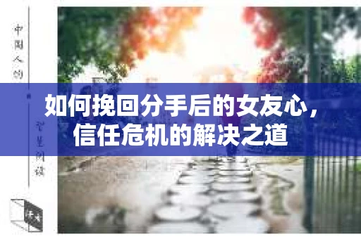 如何挽回分手后的女友心，信任危机的解决之道