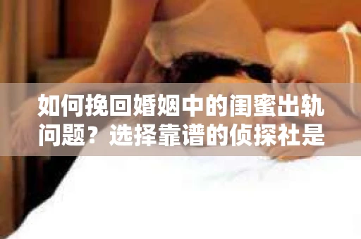如何挽回婚姻中的闺蜜出轨问题？选择靠谱的侦探社是关键