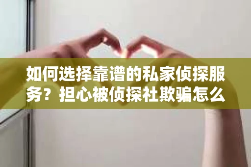 如何选择靠谱的私家侦探服务？担心被侦探社欺骗怎么办？