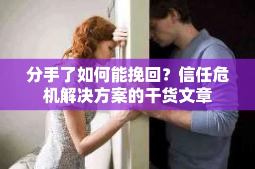 分手了如何能挽回？信任危机解决方案的干货文章
