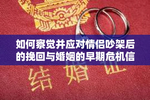 如何察觉并应对情侣吵架后的挽回与婚姻的早期危机信号？