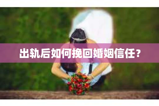 出轨后如何挽回婚姻信任？