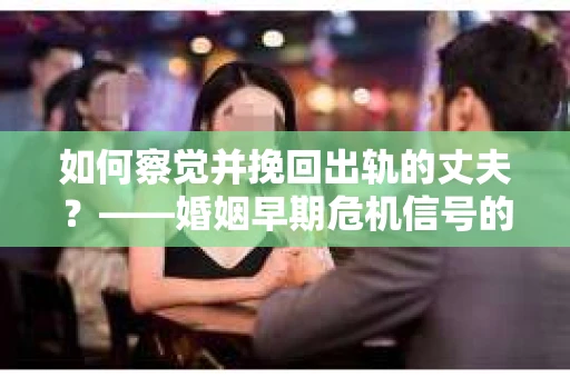 如何察觉并挽回出轨的丈夫？——婚姻早期危机信号的识别与应对