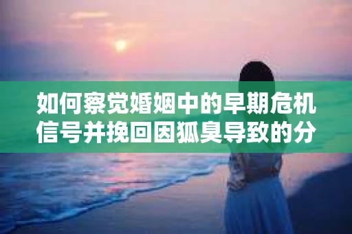 如何察觉婚姻中的早期危机信号并挽回因狐臭导致的分手？