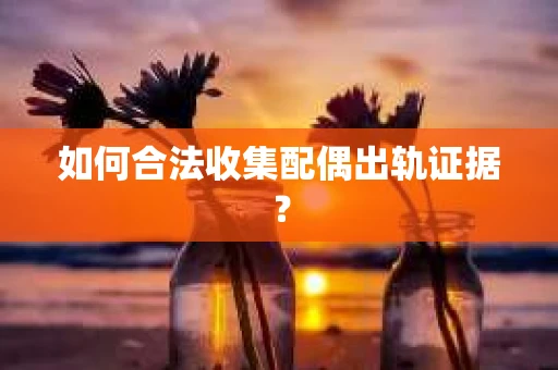 如何合法收集配偶出轨证据？