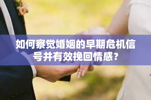 如何察觉婚姻的早期危机信号并有效挽回情感？