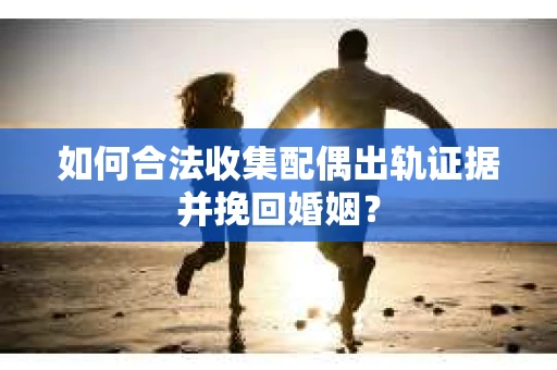 如何合法收集配偶出轨证据并挽回婚姻？