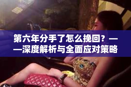 第六年分手了怎么挽回？——深度解析与全面应对策略