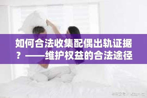 如何合法收集配偶出轨证据？——维护权益的合法途径