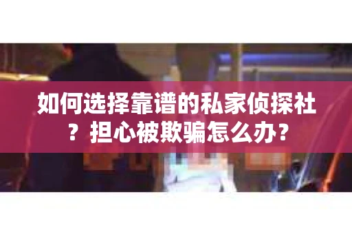 如何选择靠谱的私家侦探社？担心被欺骗怎么办？
