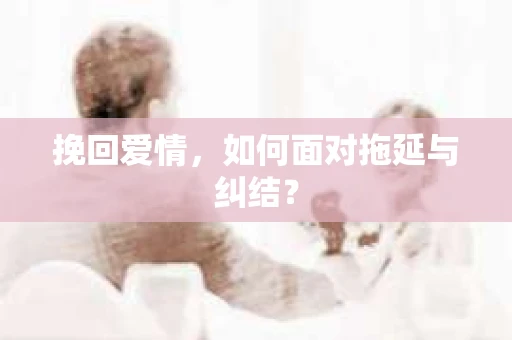 挽回爱情，如何面对拖延与纠结？