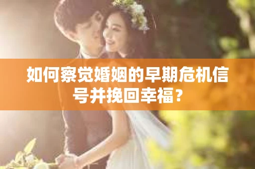 如何察觉婚姻的早期危机信号并挽回幸福？