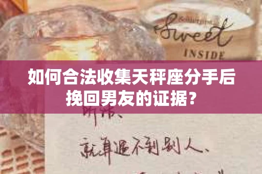 如何合法收集天秤座分手后挽回男友的证据？