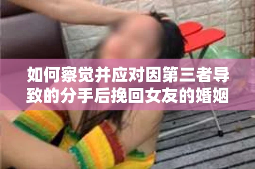 如何察觉并应对因第三者导致的分手后挽回女友的婚姻危机信号？