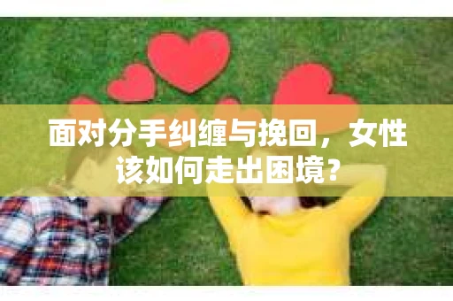 面对分手纠缠与挽回，女性该如何走出困境？