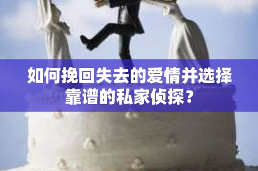 如何挽回失去的爱情并选择靠谱的私家侦探？