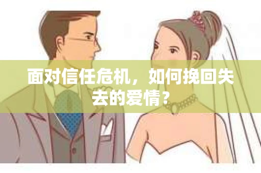 面对信任危机,如何挽回失去的爱情? 面对信任危机,如何挽回失去的爱情?