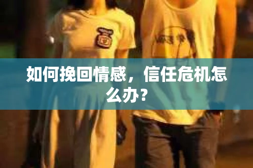 如何挽回情感，信任危机怎么办？