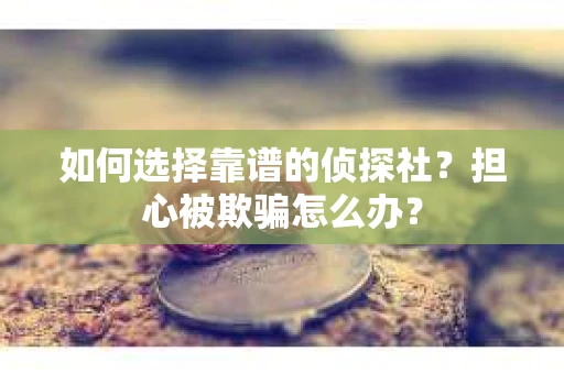 如何选择靠谱的侦探社？担心被欺骗怎么办？