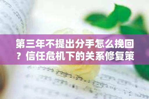 第三年不提出分手怎么挽回？信任危机下的关系修复策略