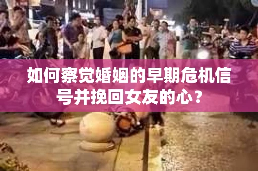 如何察觉婚姻的早期危机信号并挽回女友的心？