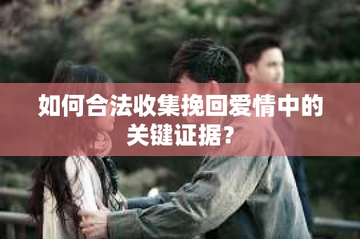 如何合法收集挽回爱情中的关键证据？