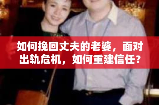 如何挽回丈夫的老婆，面对出轨危机，如何重建信任？