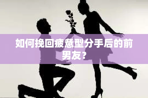 如何挽回疲惫型分手后的前男友? 如何挽回疲惫型分手后的前男友?