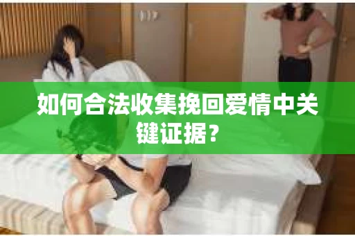 如何合法收集挽回爱情中关键证据？