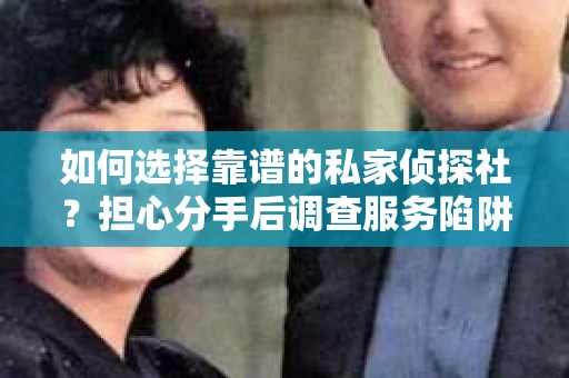 如何选择靠谱的私家侦探社？担心分手后调查服务陷阱怎么办？