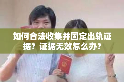 如何合法收集并固定出轨证据？证据无效怎么办？