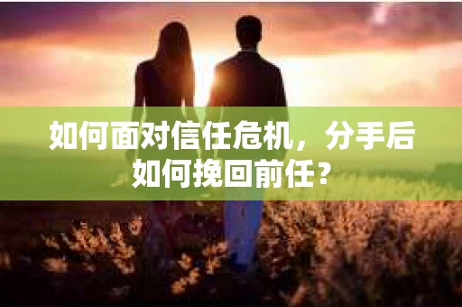 如何面对信任危机，分手后如何挽回前任？
